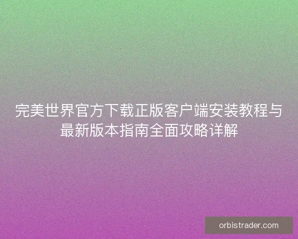 完美世界官方下载正版客户端安装教程与最新版本指南全面攻略详解