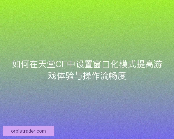 如何在天堂CF中设置窗口化模式提高游戏体验与操作流畅度