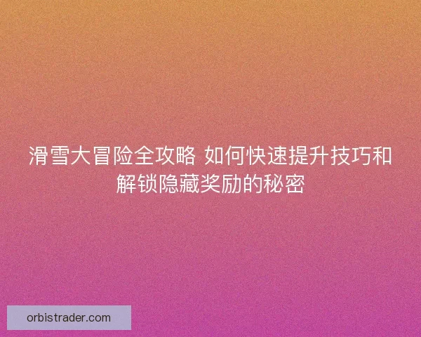 滑雪大冒险全攻略 如何快速提升技巧和解锁隐藏奖励的秘密