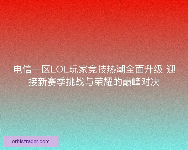 电信一区LOL玩家竞技热潮全面升级 迎接新赛季挑战与荣耀的巅峰对决