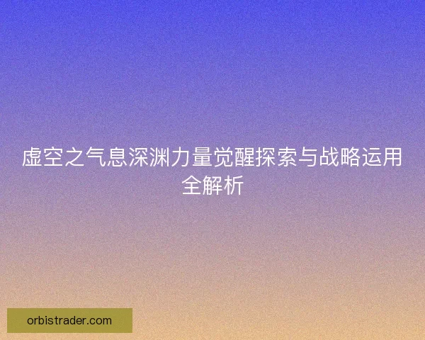 虚空之气息深渊力量觉醒探索与战略运用全解析
