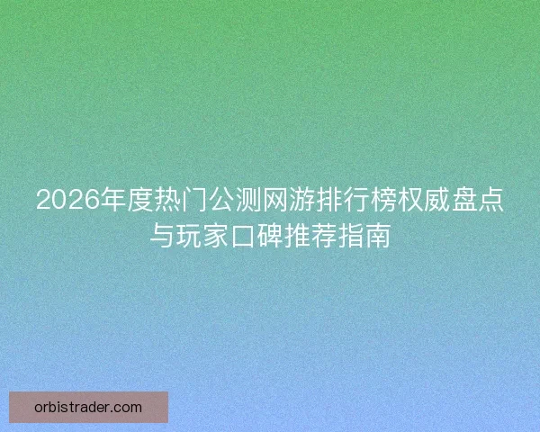 2026年度热门公测网游排行榜权威盘点与玩家口碑推荐指南 2026年度热门公测网游排行榜权威盘点与玩家口碑推荐指南