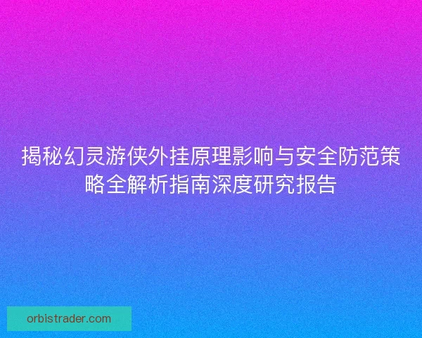 揭秘幻灵游侠外挂原理影响与安全防范策略全解析指南深度研究报告