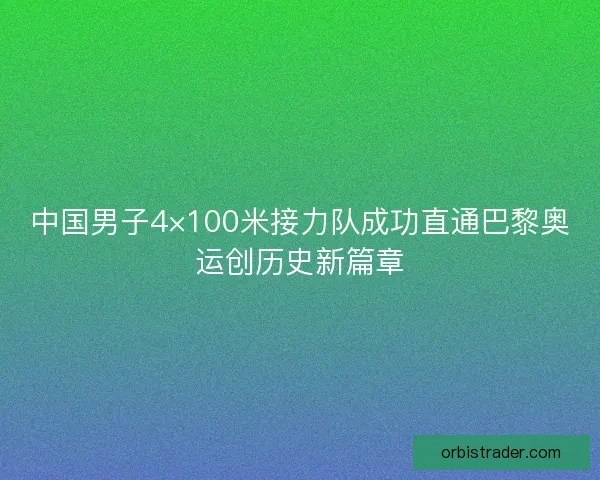 中国男子4×100米接力队成功直通巴黎奥运创历史新篇章 中国男子4×100米接力队成功直通巴黎奥运创历史新篇章