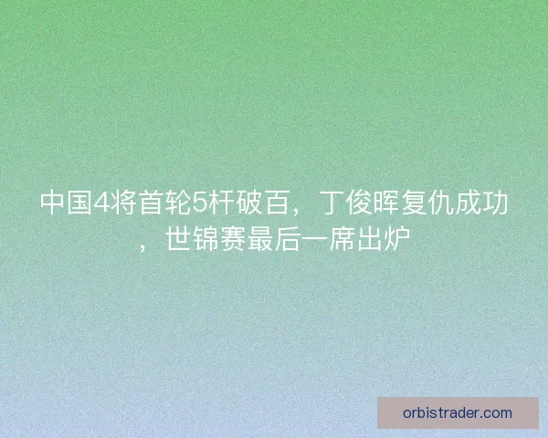 中国4将首轮5杆破百，丁俊晖复仇成功，世锦赛最后一席出炉