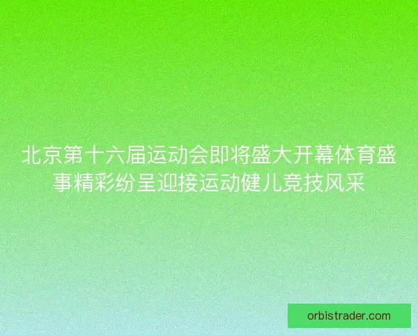 北京第十六届运动会即将盛大开幕体育盛事精彩纷呈迎接运动健儿竞技风采
