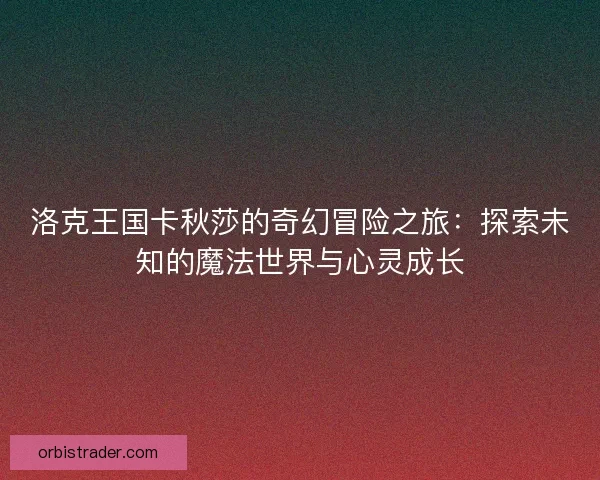 洛克王国卡秋莎的奇幻冒险之旅：探索未知的魔法世界与心灵成长