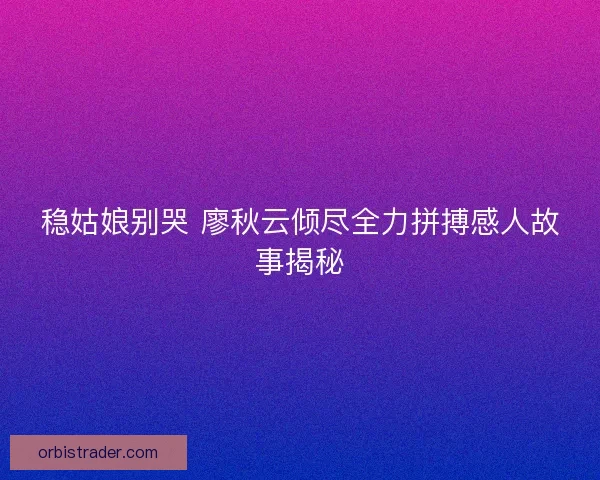 稳姑娘别哭 廖秋云倾尽全力拼搏感人故事揭秘