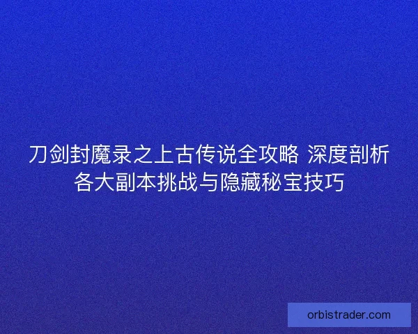 刀剑封魔录之上古传说全攻略 深度剖析各大副本挑战与隐藏秘宝技巧