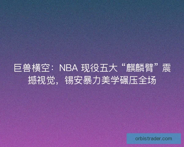 巨兽横空：NBA 现役五大 “麒麟臂” 震撼视觉，锡安暴力美学碾压全场