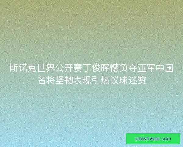 斯诺克世界公开赛丁俊晖憾负夺亚军中国名将坚韧表现引热议球迷赞