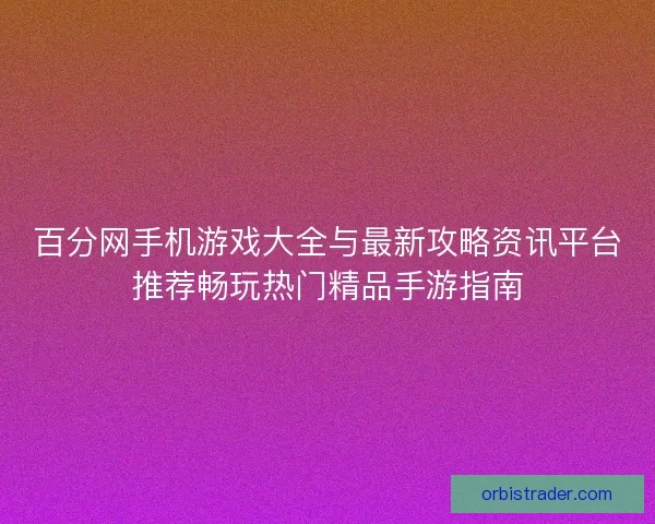 百分网手机游戏大全与最新攻略资讯平台推荐畅玩热门精品手游指南