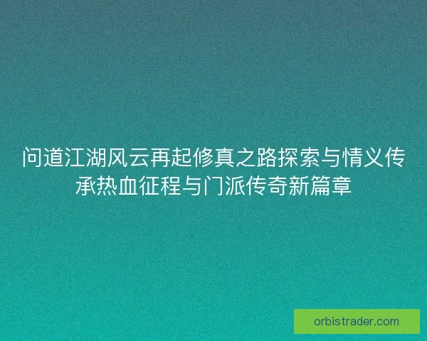 问道江湖风云再起修真之路探索与情义传承热血征程与门派传奇新篇章