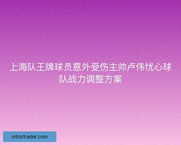 上海队王牌球员意外受伤主帅卢伟忧心球队战力调整方案