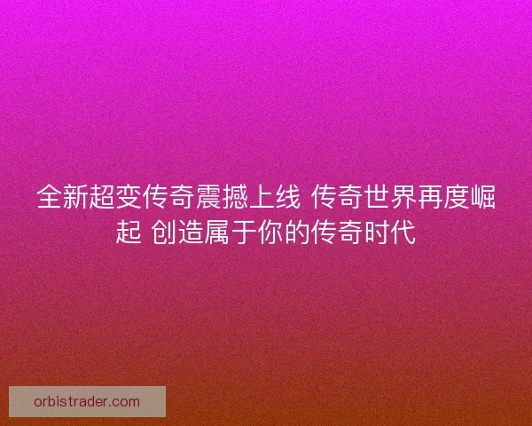全新超变传奇震撼上线 传奇世界再度崛起 创造属于你的传奇时代