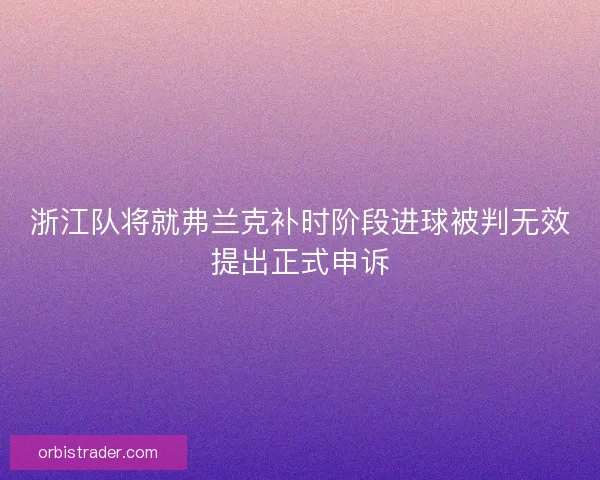 浙江队将就弗兰克补时阶段进球被判无效提出正式申诉