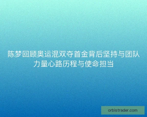 陈梦回顾奥运混双夺首金背后坚持与团队力量心路历程与使命担当