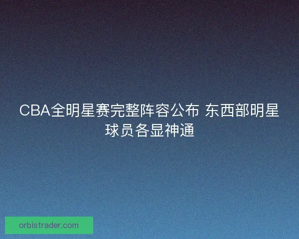 CBA全明星赛完整阵容公布 东西部明星球员各显神通