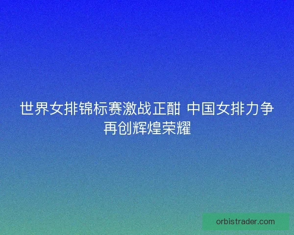 世界女排锦标赛激战正酣 中国女排力争再创辉煌荣耀