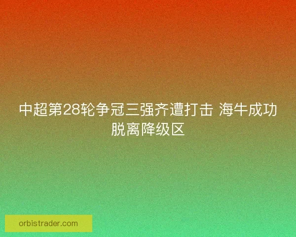 中超第28轮争冠三强齐遭打击 海牛成功脱离降级区