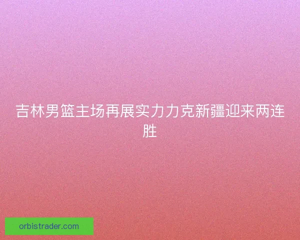 吉林男篮主场再展实力力克新疆迎来两连胜
