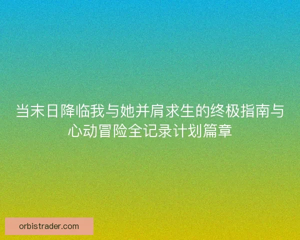 当末日降临我与她并肩求生的终极指南与心动冒险全记录计划篇章