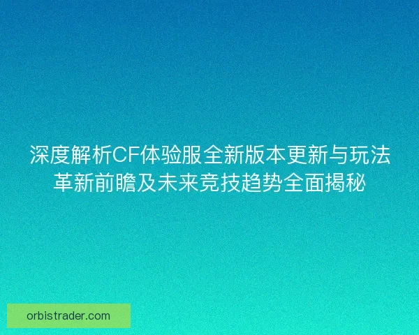 深度解析CF体验服全新版本更新与玩法革新前瞻及未来竞技趋势全面揭秘