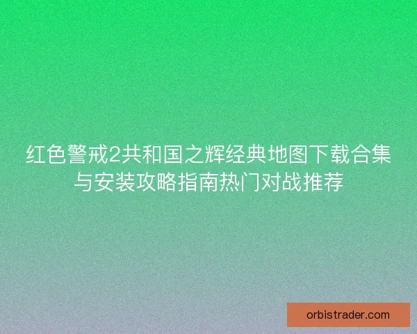 红色警戒2共和国之辉经典地图下载合集与安装攻略指南热门对战推荐