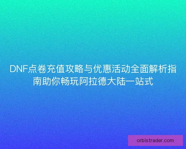 DNF点卷充值攻略与优惠活动全面解析指南助你畅玩阿拉德大陆一站式