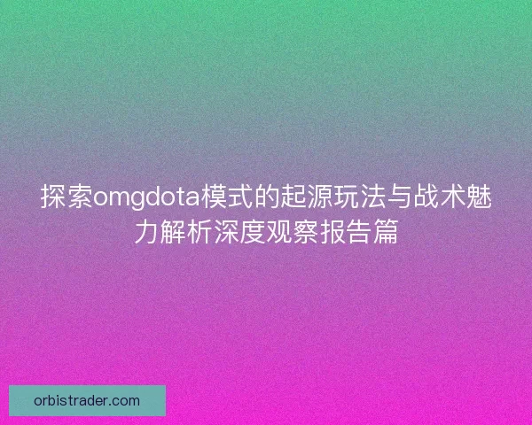 探索omgdota模式的起源玩法与战术魅力解析深度观察报告篇 探索omgdota模式的起源玩法与战术魅力解析深度观察报告篇
