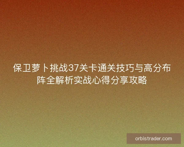 保卫萝卜挑战37关卡通关技巧与高分布阵全解析实战心得分享攻略