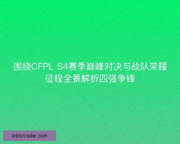 围绕CFPL S4赛季巅峰对决与战队荣耀征程全景解析四强争锋 围绕CFPL S4赛季巅峰对决与战队荣耀征程全景解析四强争锋