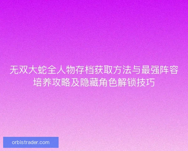 无双大蛇全人物存档获取方法与最强阵容培养攻略及隐藏角色解锁技巧