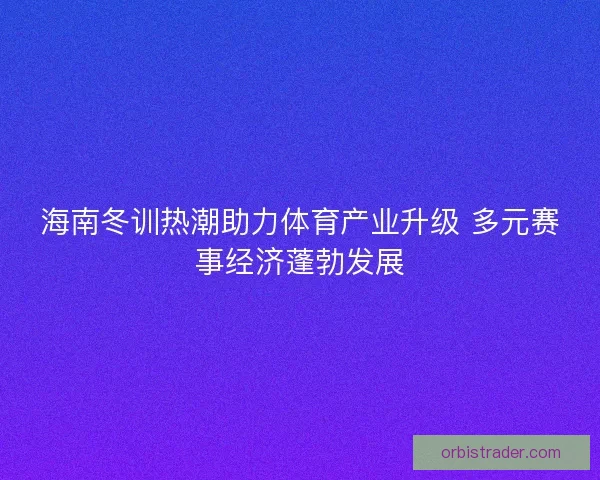 海南冬训热潮助力体育产业升级 多元赛事经济蓬勃发展