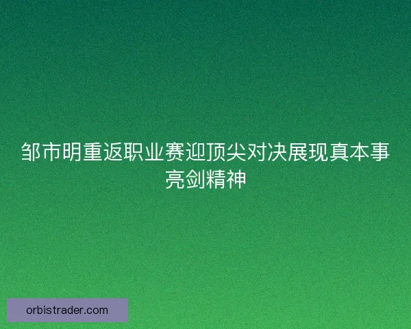 邹市明重返职业赛迎顶尖对决展现真本事亮剑精神 邹市明重返职业赛迎顶尖对决展现真本事亮剑精神