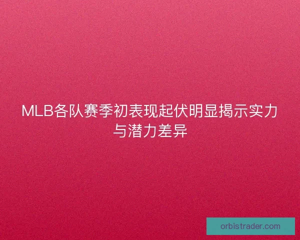 MLB各队赛季初表现起伏明显揭示实力与潜力差异 MLB各队赛季初表现起伏明显揭示实力与潜力差异