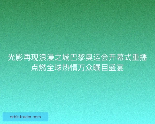 光影再现浪漫之城巴黎奥运会开幕式重播点燃全球热情万众瞩目盛宴