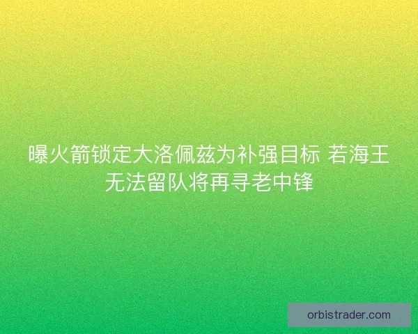 曝火箭锁定大洛佩兹为补强目标 若海王无法留队将再寻老中锋 曝火箭锁定大洛佩兹为补强目标 若海王无法留队将再寻老中锋