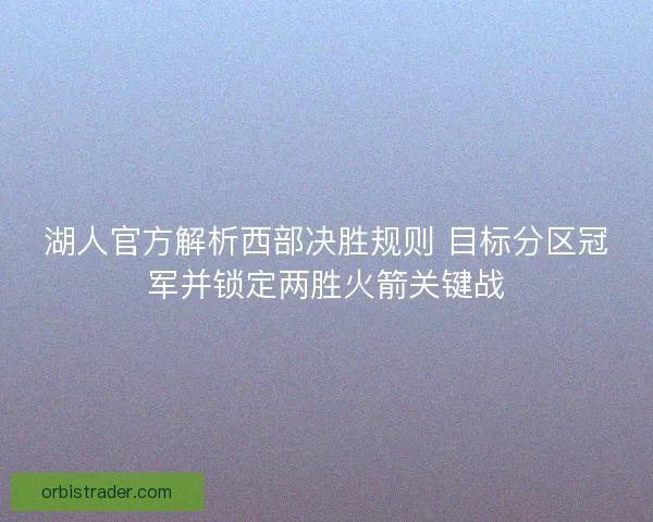 湖人官方解析西部决胜规则 目标分区冠军并锁定两胜火箭关键战 湖人官方解析西部决胜规则 目标分区冠军并锁定两胜火箭关键战