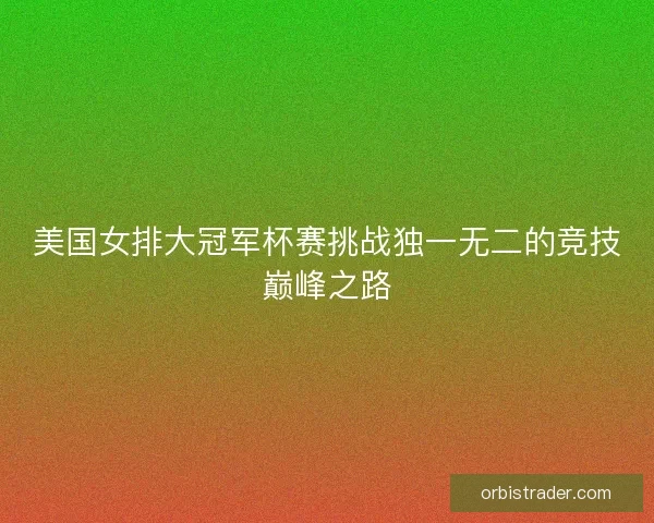 美国女排大冠军杯赛挑战独一无二的竞技巅峰之路 美国女排大冠军杯赛挑战独一无二的竞技巅峰之路