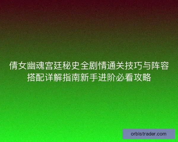 倩女幽魂宫廷秘史全剧情通关技巧与阵容搭配详解指南新手进阶必看攻略 倩女幽魂宫廷秘史全剧情通关技巧与阵容搭配详解指南新手进阶必看攻略
