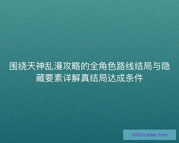 围绕天神乱漫攻略的全角色路线结局与隐藏要素详解真结局达成条件