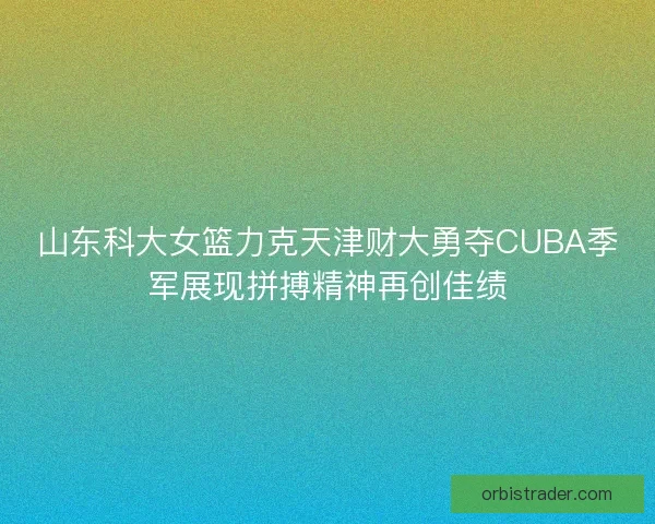 山东科大女篮力克天津财大勇夺CUBA季军展现拼搏精神再创佳绩