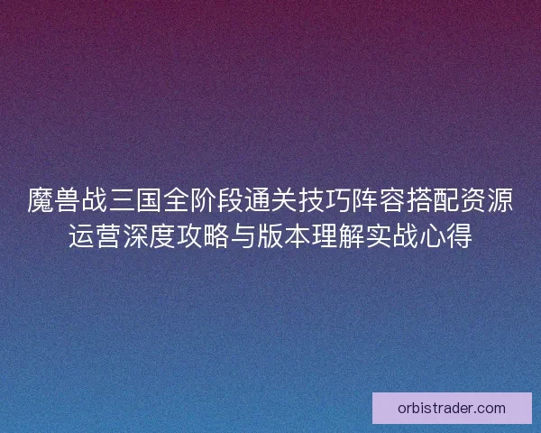 魔兽战三国全阶段通关技巧阵容搭配资源运营深度攻略与版本理解实战心得
